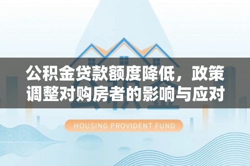 岳普湖公积金贷款额度降低，政策调整对购房者的影响与应对策略