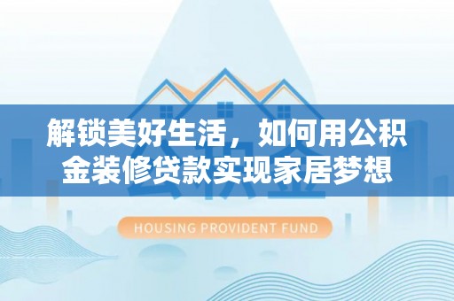 岳普湖解锁美好生活，如何用公积金装修贷款实现家居梦想