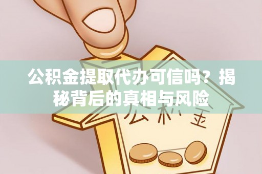 岳普湖公积金提取代办可信吗？揭秘背后的真相与风险