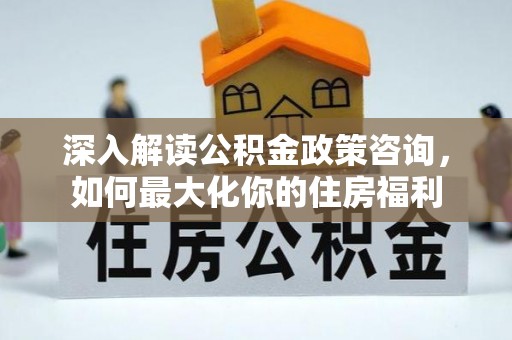 岳普湖深入解读公积金政策咨询，如何最大化你的住房福利