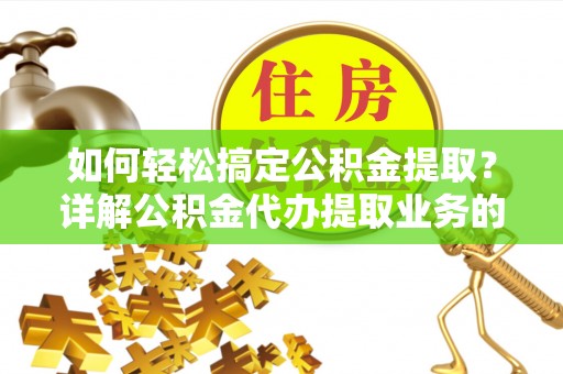 岳普湖如何轻松搞定公积金提取？详解公积金代办提取业务的便捷之道