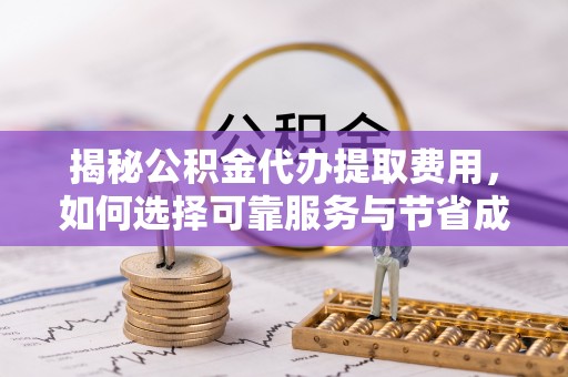 岳普湖揭秘公积金代办提取费用，如何选择可靠服务与节省成本