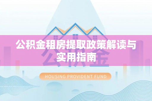岳普湖公积金租房提取政策解读与实用指南