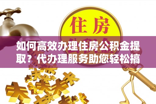 岳普湖如何高效办理住房公积金提取？代办理服务助您轻松搞定