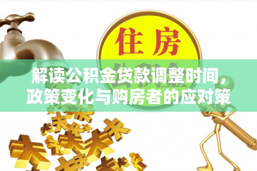 岳普湖解读公积金贷款调整时间，政策变化与购房者的应对策略
