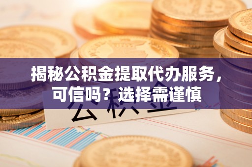 岳普湖揭秘公积金提取代办服务，可信吗？选择需谨慎