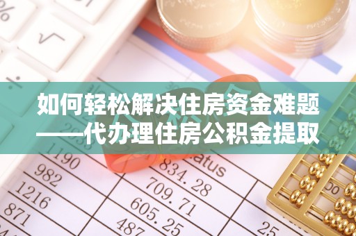 岳普湖如何轻松解决住房资金难题——代办理住房公积金提取服务详解