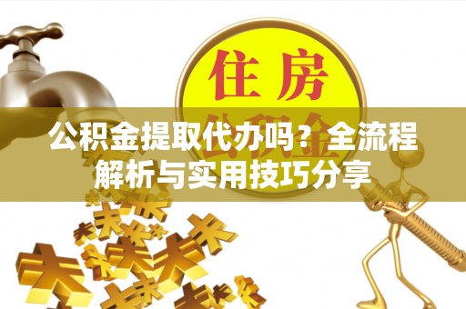 岳普湖公积金提取代办吗？全流程解析与实用技巧分享