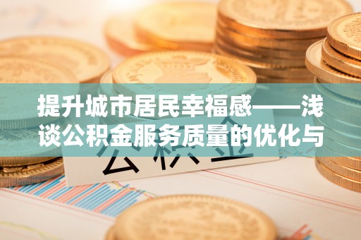岳普湖提升城市居民幸福感——浅谈公积金服务质量的优化与未来