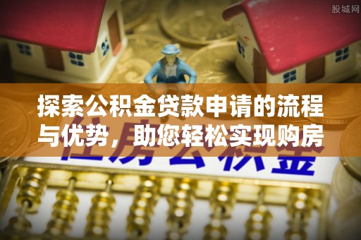 岳普湖探索公积金贷款申请的流程与优势，助您轻松实现购房梦想