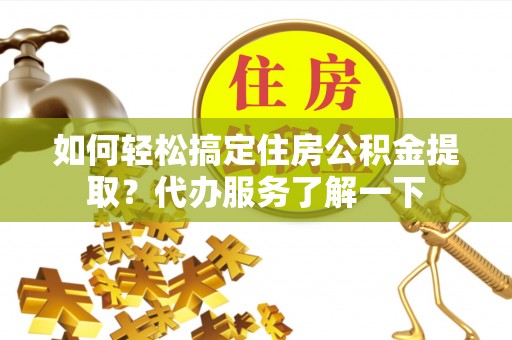 岳普湖如何轻松搞定住房公积金提取？代办服务了解一下