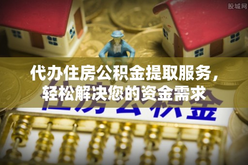 岳普湖代办住房公积金提取服务，轻松解决您的资金需求