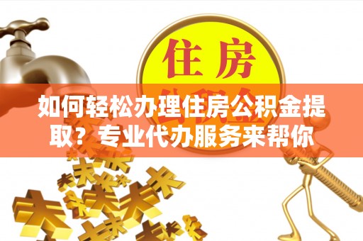 岳普湖如何轻松办理住房公积金提取？专业代办服务来帮你