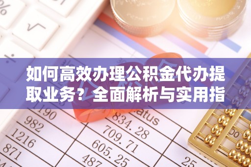 岳普湖如何高效办理公积金代办提取业务？全面解析与实用指南