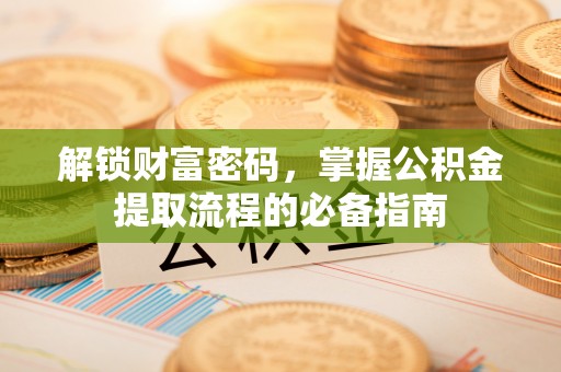 岳普湖解锁财富密码，掌握公积金提取流程的必备指南