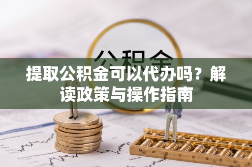 岳普湖提取公积金可以代办吗？解读政策与操作指南