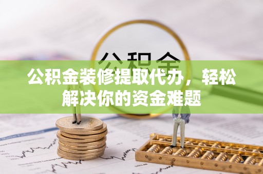 岳普湖公积金装修提取代办，轻松解决你的资金难题