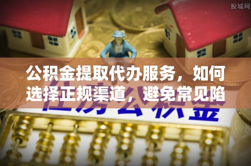 岳普湖公积金提取代办服务，如何选择正规渠道，避免常见陷阱
