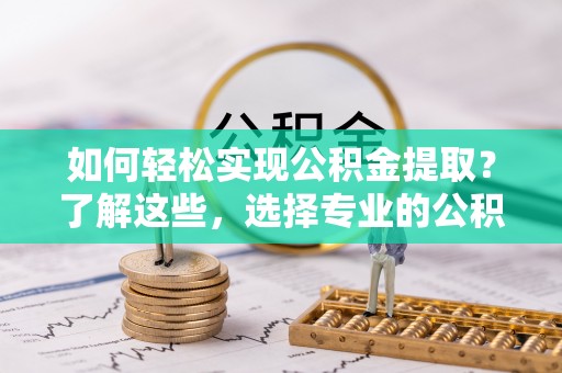 岳普湖如何轻松实现公积金提取？了解这些，选择专业的公积金提取代办服务