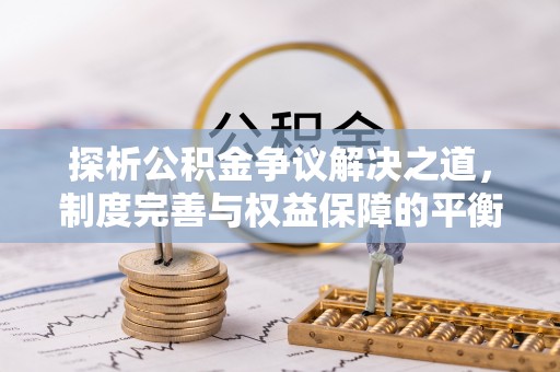 岳普湖探析公积金争议解决之道，制度完善与权益保障的平衡点