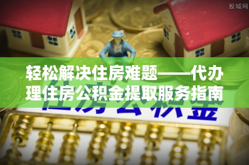 岳普湖轻松解决住房难题——代办理住房公积金提取服务指南