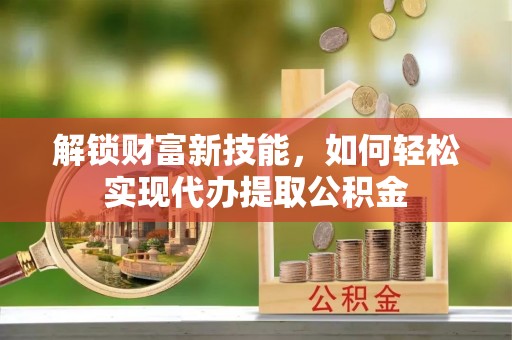 岳普湖解锁财富新技能，如何轻松实现代办提取公积金