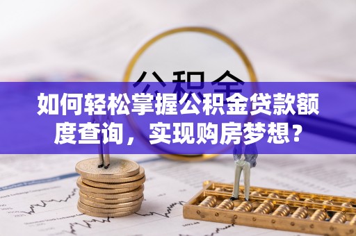 岳普湖如何轻松掌握公积金贷款额度查询，实现购房梦想？