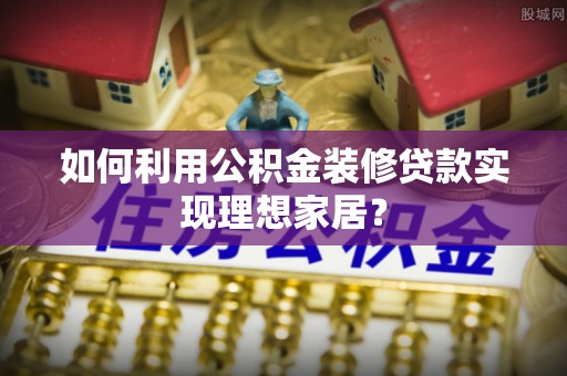 岳普湖如何利用公积金装修贷款实现理想家居？