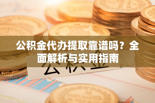 岳普湖公积金代办提取靠谱吗？全面解析与实用指南