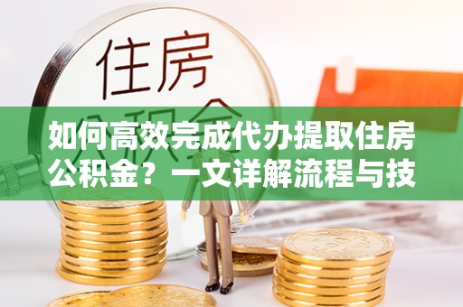 岳普湖如何高效完成代办提取住房公积金？一文详解流程与技巧