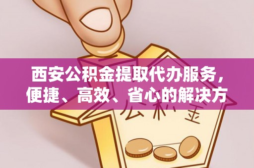 岳普湖西安公积金提取代办服务，便捷、高效、省心的解决方案