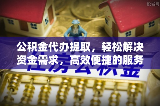 岳普湖公积金代办提取，轻松解决资金需求，高效便捷的服务选择
