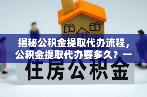 岳普湖揭秘公积金提取代办流程，公积金提取代办要多久？一文读懂