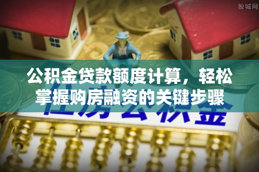 岳普湖公积金贷款额度计算，轻松掌握购房融资的关键步骤