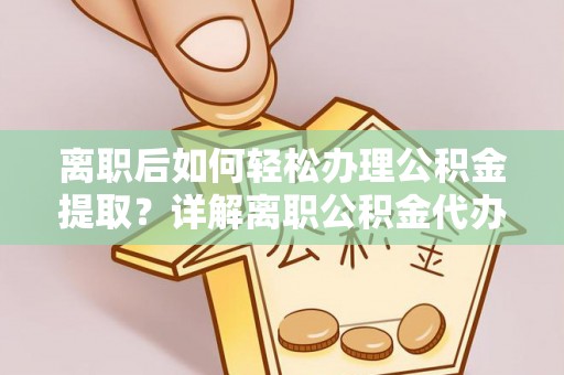 岳普湖离职后如何轻松办理公积金提取？详解离职公积金代办提取流程