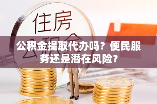岳普湖公积金提取代办吗？便民服务还是潜在风险？