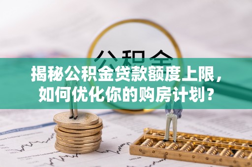 岳普湖揭秘公积金贷款额度上限，如何优化你的购房计划？