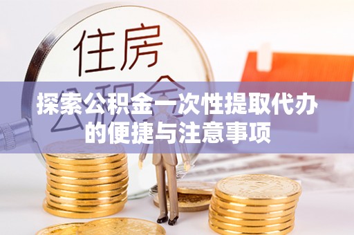 岳普湖探索公积金一次性提取代办的便捷与注意事项