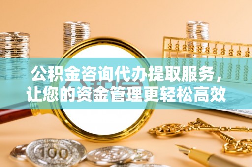 岳普湖公积金咨询代办提取服务，让您的资金管理更轻松高效