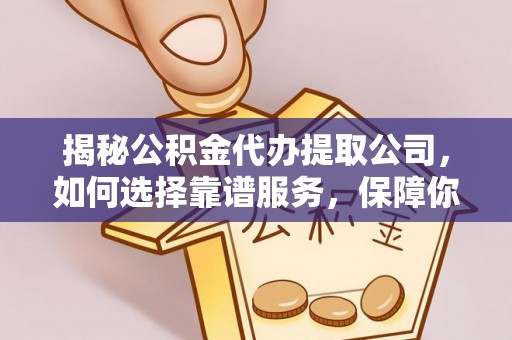 岳普湖揭秘公积金代办提取公司，如何选择靠谱服务，保障你的资金安全