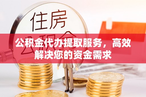岳普湖公积金代办提取服务，高效解决您的资金需求