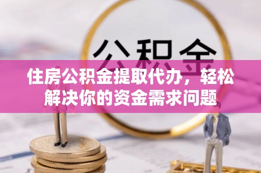 岳普湖住房公积金提取代办，轻松解决你的资金需求问题