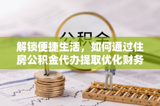 岳普湖解锁便捷生活，如何通过住房公积金代办提取优化财务规划