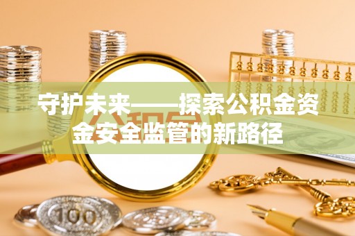 岳普湖守护未来——探索公积金资金安全监管的新路径