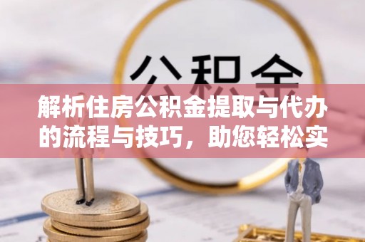 岳普湖解析住房公积金提取与代办的流程与技巧，助您轻松实现资金流动