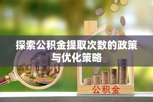 岳普湖探索公积金提取次数的政策与优化策略