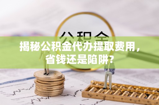 岳普湖揭秘公积金代办提取费用，省钱还是陷阱？