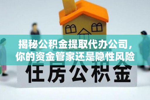岳普湖揭秘公积金提取代办公司，你的资金管家还是隐性风险？