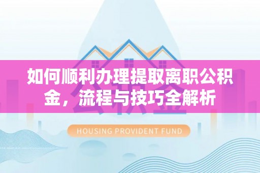 岳普湖如何顺利办理提取离职公积金，流程与技巧全解析