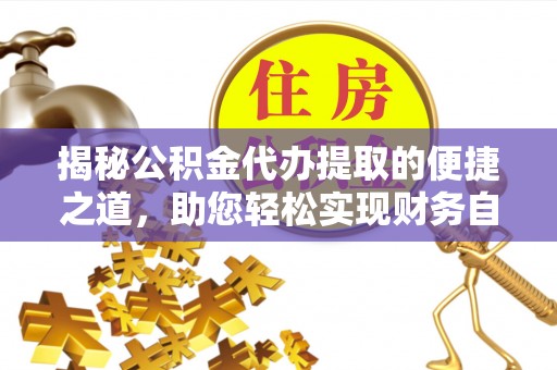 岳普湖揭秘公积金代办提取的便捷之道，助您轻松实现财务自由